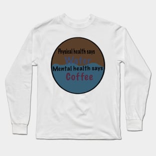 Physical health says water, mental health says coffee Long Sleeve T-Shirt
